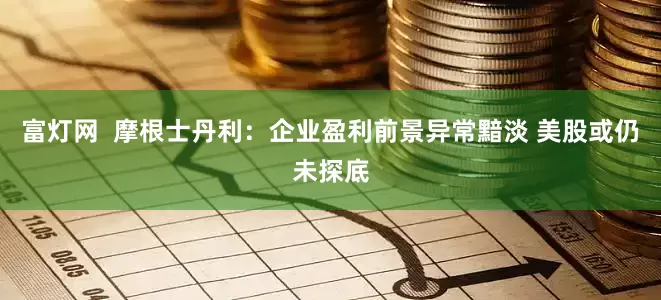 富灯网  摩根士丹利：企业盈利前景异常黯淡 美股或仍未探底
