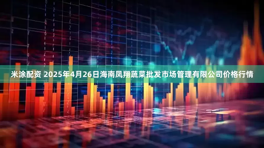 米涂配资 2025年4月26日海南凤翔蔬菜批发市场管理有限公司价格行情