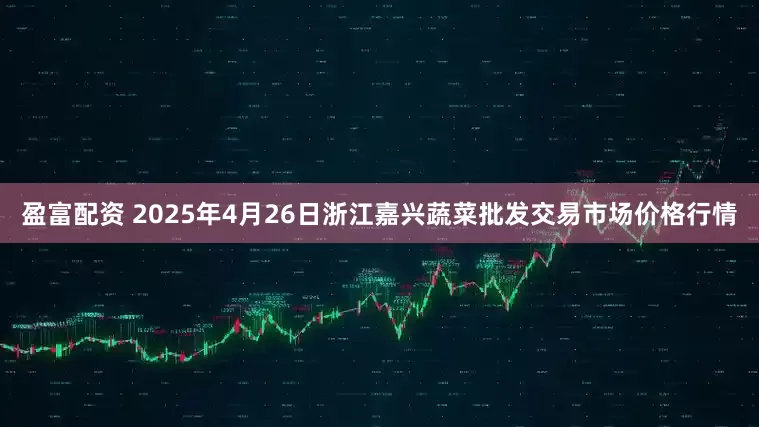 盈富配资 2025年4月26日浙江嘉兴蔬菜批发交易市场价格行情