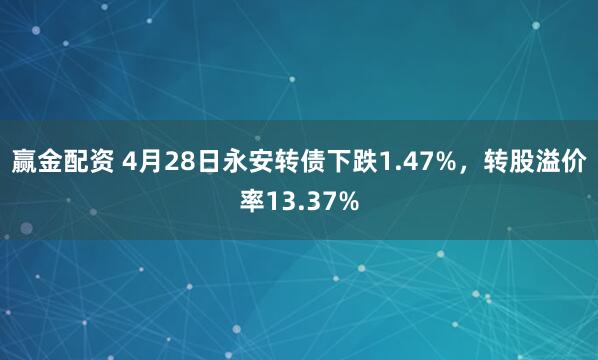 赢金配资 4月28日永安转债下跌1.47%，转股溢价率13.37%
