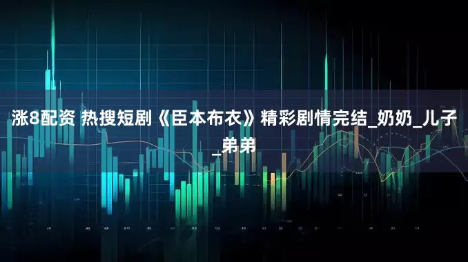 涨8配资 热搜短剧《臣本布衣》精彩剧情完结_奶奶_儿子_弟弟