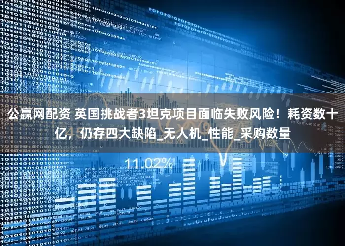 公赢网配资 英国挑战者3坦克项目面临失败风险！耗资数十亿，仍存四大缺陷_无人机_性能_采购数量