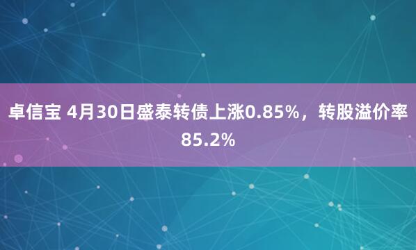 卓信宝 4月30日盛泰转债上涨0.85%，转股溢价率85.2%