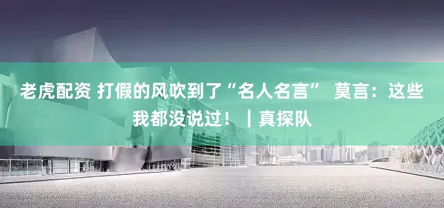 老虎配资 打假的风吹到了“名人名言”  莫言：这些我都没说过！｜真探队