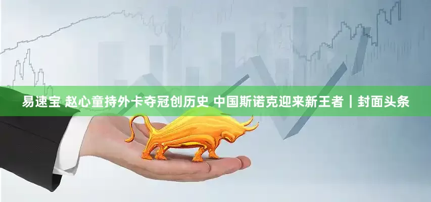易速宝 赵心童持外卡夺冠创历史 中国斯诺克迎来新王者｜封面头条