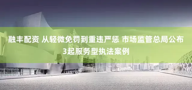 融丰配资 从轻微免罚到重违严惩 市场监管总局公布3起服务型执法案例