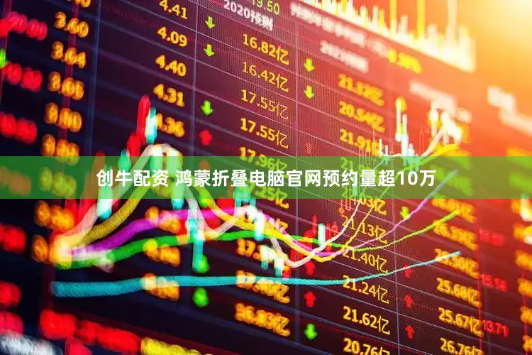 创牛配资 鸿蒙折叠电脑官网预约量超10万