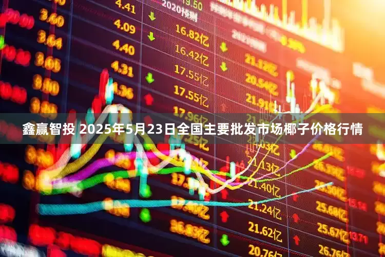 鑫赢智投 2025年5月23日全国主要批发市场椰子价格行情