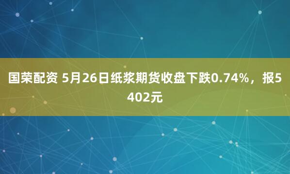 国荣配资 5月26日纸浆期货收盘下跌0.74%，报5402元