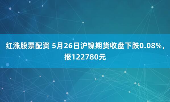 红涨股票配资 5月26日沪镍期货收盘下跌0.08%，报122780元