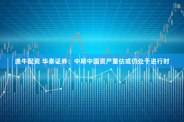 速牛配资 华泰证券：中期中国资产重估或仍处于进行时