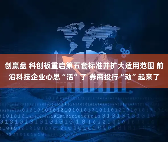 创赢盘 科创板重启第五套标准并扩大适用范围 前沿科技企业心思“活”了 券商投行“动”起来了