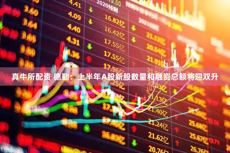 真牛所配资 德勤：上半年A股新股数量和融资总额将迎双升