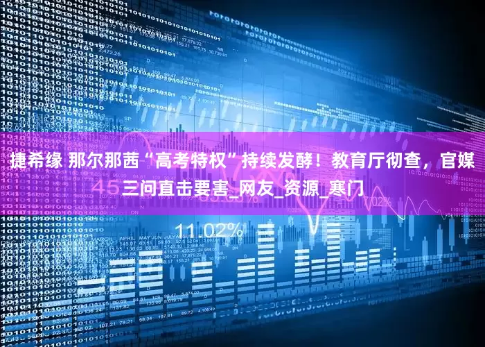 捷希缘 那尔那茜“高考特权”持续发酵！教育厅彻查，官媒三问直击要害_网友_资源_寒门