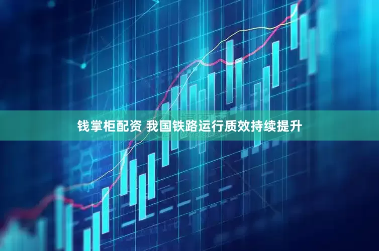 钱掌柜配资 我国铁路运行质效持续提升