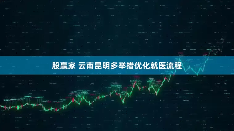 股赢家 云南昆明多举措优化就医流程