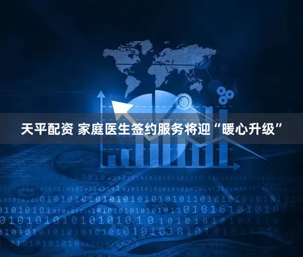 天平配资 家庭医生签约服务将迎“暖心升级”