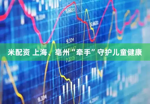 米配资 上海、亳州“牵手”守护儿童健康