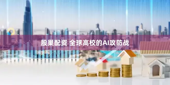 股巢配资 全球高校的AI攻防战
