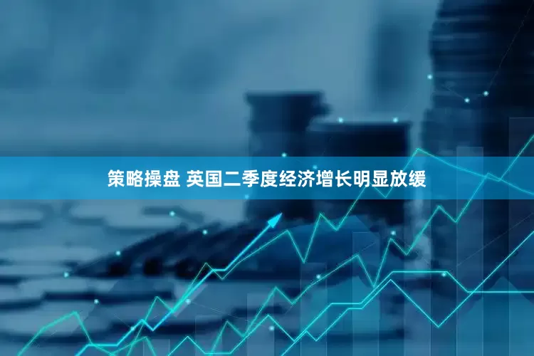 策略操盘 英国二季度经济增长明显放缓