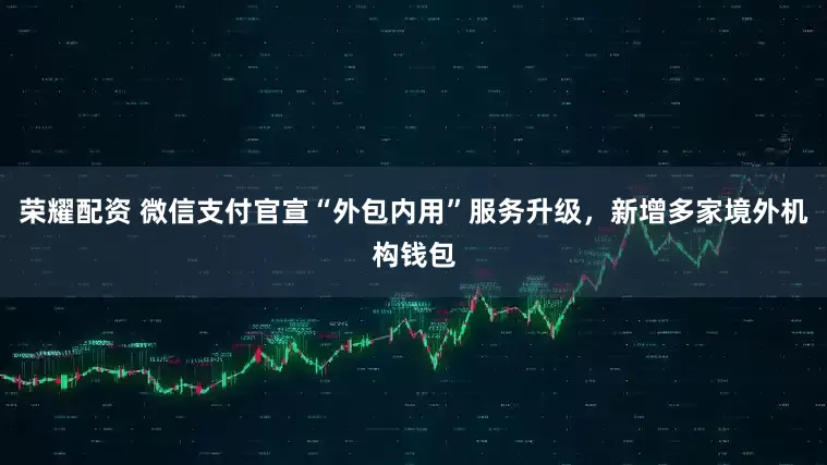 荣耀配资 微信支付官宣“外包内用”服务升级，新增多家境外机构钱包