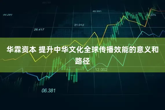 华霖资本 提升中华文化全球传播效能的意义和路径
