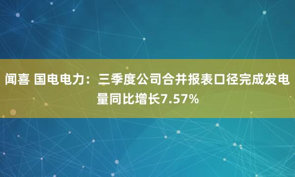 闻喜 国电电力：三季度公司合并报表口径完成发电量同比增长7.57%