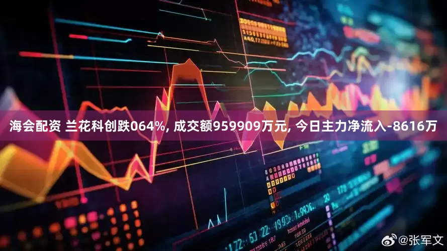 海会配资 兰花科创跌064%, 成交额959909万元, 今日主力净流入-8616万