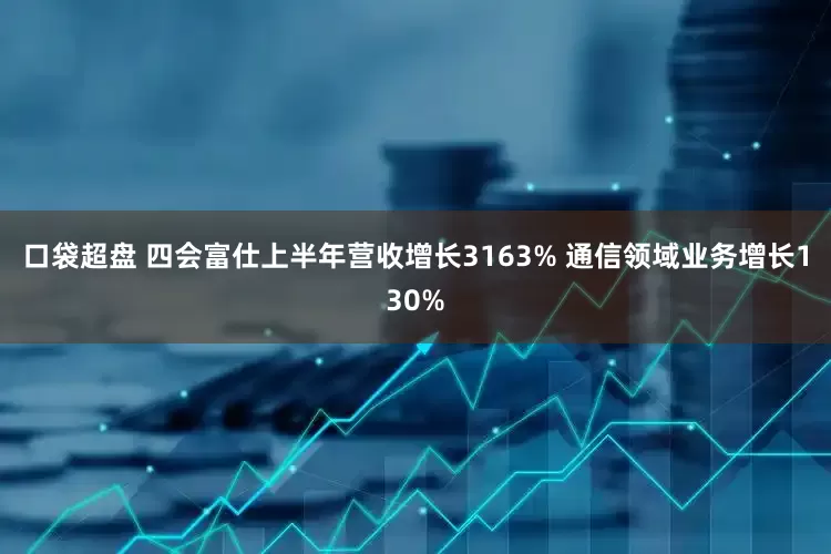 口袋超盘 四会富仕上半年营收增长3163% 通信领域业务增长130%