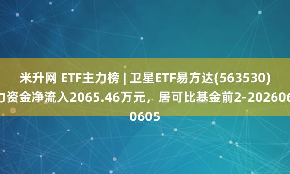 米升网 ETF主力榜 | 卫星ETF易方达(563530)主力资金净流入2065.46万元，居可比基金前2-20260605