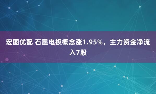 宏图优配 石墨电极概念涨1.95%，主力资金净流入7股