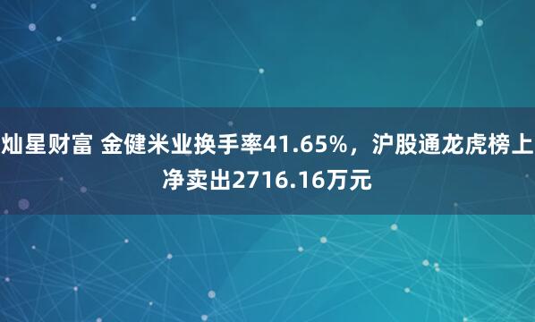 灿星财富 金健米业换手率41.65%，沪股通龙虎榜上净卖出2716.16万元